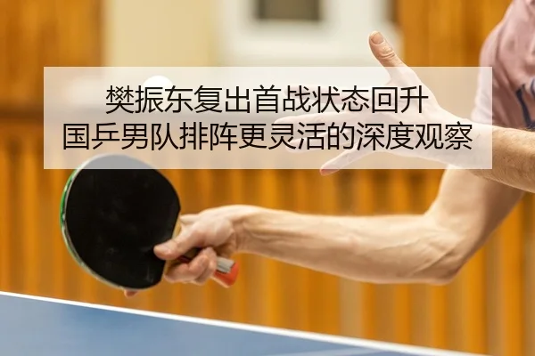 樊振东复出首战状态回升 国乒男队排阵更灵活的深度观察