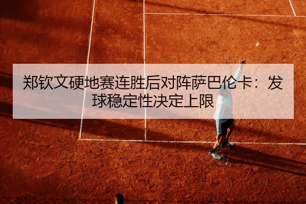 郑钦文硬地赛连胜后对阵萨巴伦卡：发球稳定性决定上限